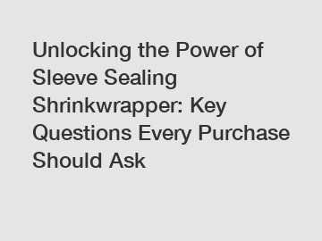 Unlocking the Power of Sleeve Sealing Shrinkwrapper: Key Questions Every Purchase Should Ask