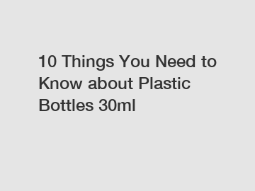 10 Things You Need to Know about Plastic Bottles 30ml