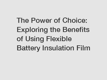 The Power of Choice: Exploring the Benefits of Using Flexible Battery Insulation Film