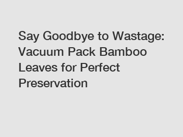 Say Goodbye to Wastage: Vacuum Pack Bamboo Leaves for Perfect Preservation