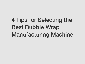 4 Tips for Selecting the Best Bubble Wrap Manufacturing Machine