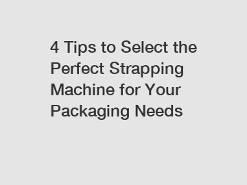 4 Tips to Select the Perfect Strapping Machine for Your Packaging Needs