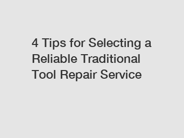 4 Tips for Selecting a Reliable Traditional Tool Repair Service