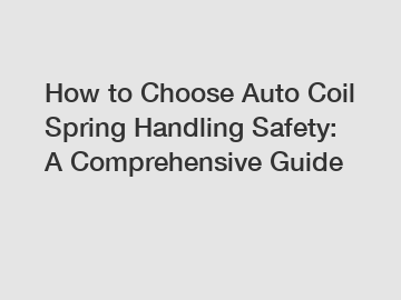 How to Choose Auto Coil Spring Handling Safety: A Comprehensive Guide