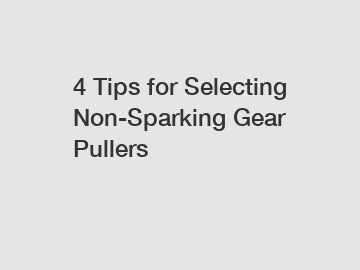 4 Tips for Selecting Non-Sparking Gear Pullers