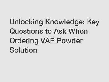 Unlocking Knowledge: Key Questions to Ask When Ordering VAE Powder Solution