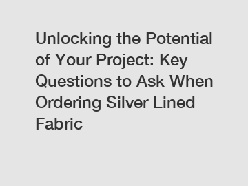 Unlocking the Potential of Your Project: Key Questions to Ask When Ordering Silver Lined Fabric