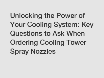 Unlocking the Power of Your Cooling System: Key Questions to Ask When Ordering Cooling Tower Spray Nozzles