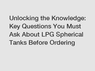 Unlocking the Knowledge: Key Questions You Must Ask About LPG Spherical Tanks Before Ordering