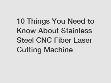 10 Things You Need to Know About Stainless Steel CNC Fiber Laser Cutting Machine