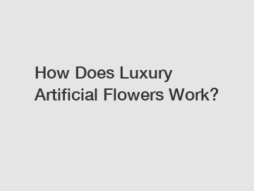 How Does Luxury Artificial Flowers Work?