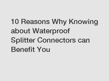 10 Reasons Why Knowing about Waterproof Splitter Connectors can Benefit You