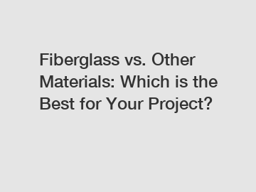 Fiberglass vs. Other Materials: Which is the Best for Your Project?