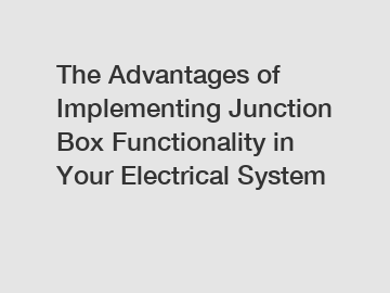The Advantages of Implementing Junction Box Functionality in Your Electrical System