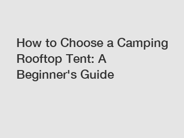How to Choose a Camping Rooftop Tent: A Beginner's Guide