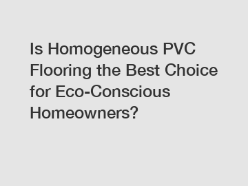 Is Homogeneous PVC Flooring the Best Choice for Eco-Conscious Homeowners?