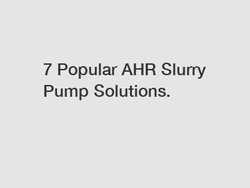 7 Popular AHR Slurry Pump Solutions.