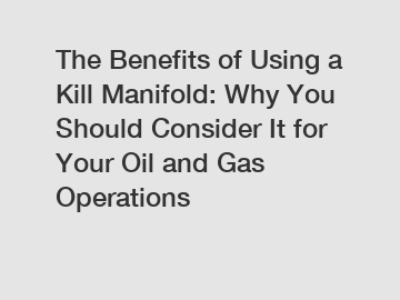 The Benefits of Using a Kill Manifold: Why You Should Consider It for Your Oil and Gas Operations