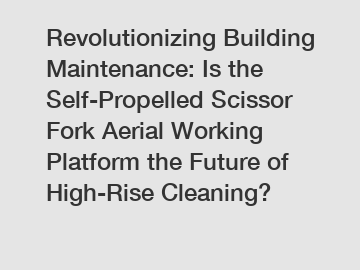 Revolutionizing Building Maintenance: Is the Self-Propelled Scissor Fork Aerial Working Platform the Future of High-Rise Cleaning?