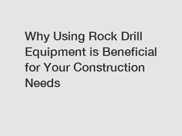 Why Using Rock Drill Equipment is Beneficial for Your Construction Needs