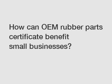 How can OEM rubber parts certificate benefit small businesses?