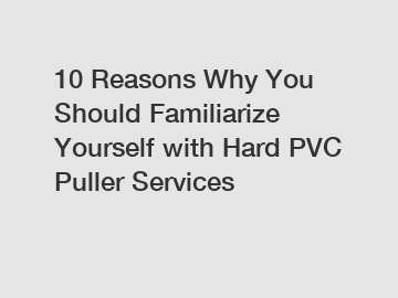 10 Reasons Why You Should Familiarize Yourself with Hard PVC Puller Services