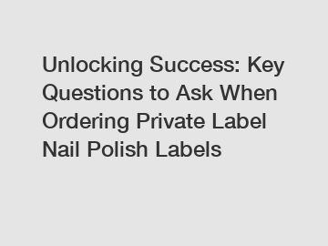 Unlocking Success: Key Questions to Ask When Ordering Private Label Nail Polish Labels
