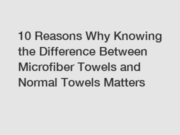 10 Reasons Why Knowing the Difference Between Microfiber Towels and Normal Towels Matters