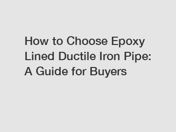 How to Choose Epoxy Lined Ductile Iron Pipe: A Guide for Buyers