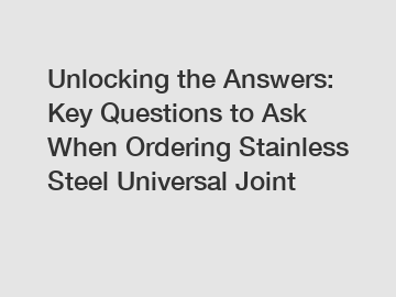 Unlocking the Answers: Key Questions to Ask When Ordering Stainless Steel Universal Joint