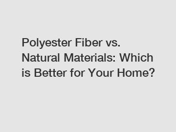 Polyester Fiber vs. Natural Materials: Which is Better for Your Home?