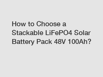 How to Choose a Stackable LiFePO4 Solar Battery Pack 48V 100Ah?