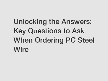 Unlocking the Answers: Key Questions to Ask When Ordering PC Steel Wire