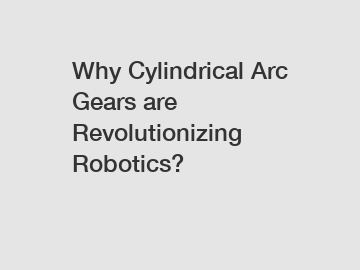 Why Cylindrical Arc Gears are Revolutionizing Robotics?