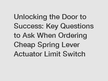 Unlocking the Door to Success: Key Questions to Ask When Ordering Cheap Spring Lever Actuator Limit Switch
