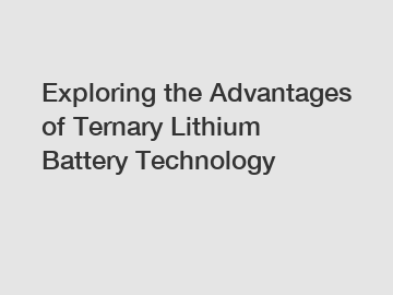 Exploring the Advantages of Ternary Lithium Battery Technology