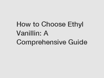 How to Choose Ethyl Vanillin: A Comprehensive Guide