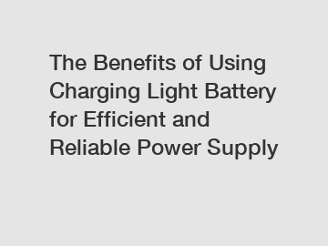 The Benefits of Using Charging Light Battery for Efficient and Reliable Power Supply