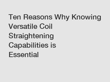 Ten Reasons Why Knowing Versatile Coil Straightening Capabilities is Essential