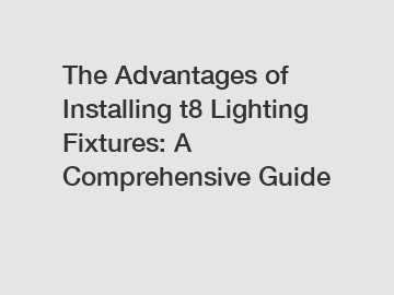 The Advantages of Installing t8 Lighting Fixtures: A Comprehensive Guide
