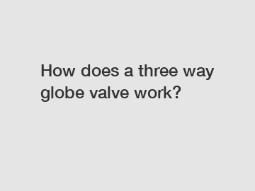 How does a three way globe valve work?