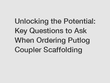 Unlocking the Potential: Key Questions to Ask When Ordering Putlog Coupler Scaffolding