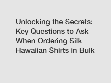Unlocking the Secrets: Key Questions to Ask When Ordering Silk Hawaiian Shirts in Bulk