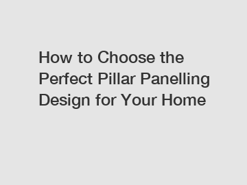 How to Choose the Perfect Pillar Panelling Design for Your Home