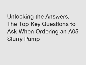 Unlocking the Answers: The Top Key Questions to Ask When Ordering an A05 Slurry Pump