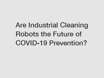 Are Industrial Cleaning Robots the Future of COVID-19 Prevention?