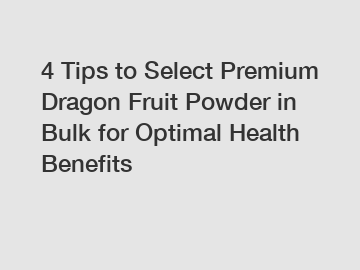 4 Tips to Select Premium Dragon Fruit Powder in Bulk for Optimal Health Benefits