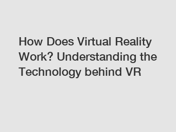 How Does Virtual Reality Work? Understanding the Technology behind VR