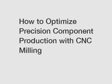 How to Optimize Precision Component Production with CNC Milling
