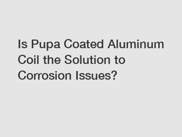 Is Pupa Coated Aluminum Coil the Solution to Corrosion Issues?
